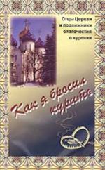 Kak ja brosil kurit. Ottsy Tserkvi i podvizhniki blagochestija o kurenii. (Opyt borby s grekhom tabakokurenija pravoslavnogo mirjanina)