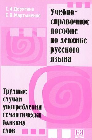 Uchebno-spravochnoe posobie po leksike russkogo jazyka. Trudnye sluchai upotreblenija semanticheski blizkikh slov.