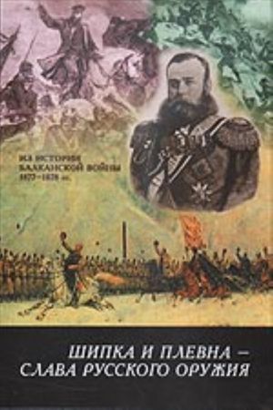 Шипка и Плевна - слава русского оружия: Из истории Балканской войны 1877 - 1878 гг.