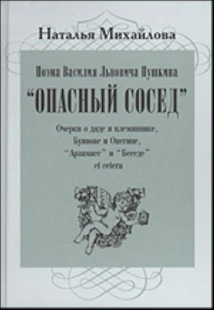 Поэма Василия Львовича Пушкина "Опасный сосед". Очерки о дяде и племяннике, Буянове и Онегине, "Арзамасе" и "Беседе" et cetera