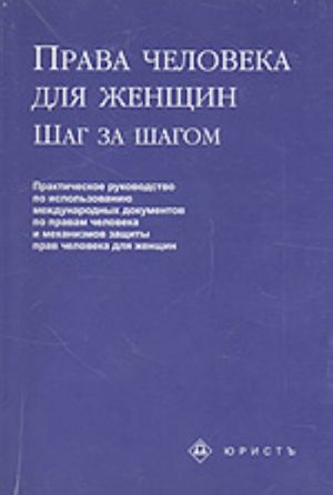 Права человека для женщин: шаг за шагом (практическое руководство по использованию международных документов по правам человека и механизмов защиты пр