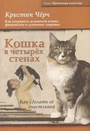 Koshka v chetyrekh stenakh. Kak sdelat ee schastlivoj (kak sokhranit domashnej koshke fizicheskoe i dushevnoe zdorove)