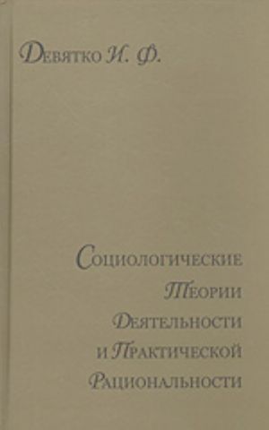 Sotsiologicheskie teorii dejatelnosti i prakticheskoj ratsionalnosti