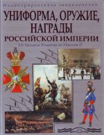 Uniforma, oruzhie, nagrady Rossijskoj imperii. Ot Mikhaila Romanova do Nikolaja II. Illjustrirovannaja entsiklopedija