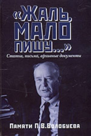 Жаль, мало пишу... Статьи, письма, архивные документы. Памяти П.В. Волобуева