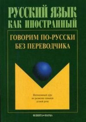 Russkij jazyk kak inostrannyj. Govorim po-russki bez perevodchika: intensivnyj kurs po razvitiju navykov ustnoj rechi.