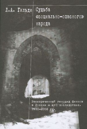 Судьба "социально-опасного" народа. Засекреченный геноцид финнов в России и его последствия. 1930-2002гг.