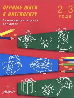 Первые шаги к интеллекту. Развивающие задания для детей 2-3 лет