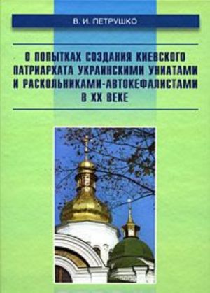 O popytkakh sozdanija Kievskogo patriarkhata ukrainskimi uniatami i raskolnikami-avtokefalistami v XX veke