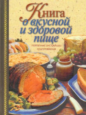 Книга о вкусной и здоровой пище. Поэтапные инструкции приготовления.