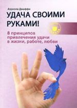 Удача своими руками! 8 принципов привлечения удачи в жизни, работе, любви [пер. с англ.]