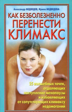 Kak bezboleznenno perenesti klimaks 25 volshebnykh tochek, otdaljajuschikh nastuplenie menopauzy i izbavljajuschikh ot soputstvuju