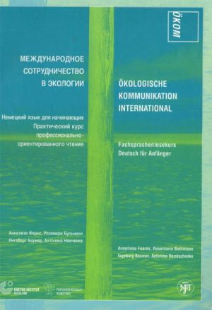 Mezhdunarodnoe sotrudnichestvo v ekologii. Nemetskij jazyk dlja nachinajuschikh. Prakticheskij kurs professionalno-orientirovannogo chtenija / Okologische Kommunikation International: Fachsprachenlesekurs Deutsch fur Anfanger