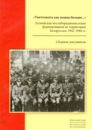 "Unichtozhit kak mozhno bolshe...": Latvijskie kollaboratsionalistskie formirovanija na territorii Belorussii, 1941-1944 gg. Sbornik dokumentov