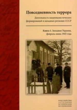 Povsednevnost terrora: Dejatelnost natsionalisticheskikh formirovanij v zapadnykh regionakh SSSR. Kn. 1. Zapadnaja Ukraina. fevral - ijun 1945 goda