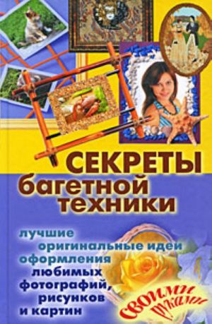 Секреты багетной техники. Лучшие оригинальные идеи оформления любимых фотографий, рисунков и картин