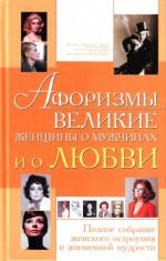 Афоризмы. Великие женщины о мужчинах и о любви. Полное собрание женского остроумия и жизненной мудрости.