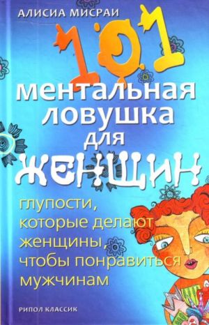 101 mentalnaja lovushka dlja zhenschin. Gluposti, kotorye delajut zhenschiny, chtoby ponravitsja muzhchinam