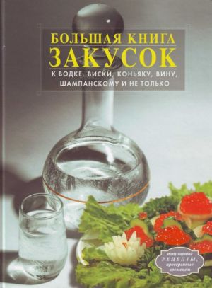 Большая книга закусок к водке, виски, коньяку, вину, шампанскому и не только.