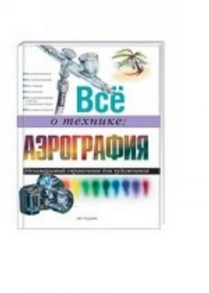 Vse o tekhnike: Aerografija.Nezamenimyj spravochnik dlja khudozhnikov