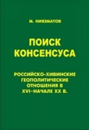 Poisk konsensusa.Rossijsko-khivinskie geopoliticheskie otnoshenija v XVI-nachale XX v.