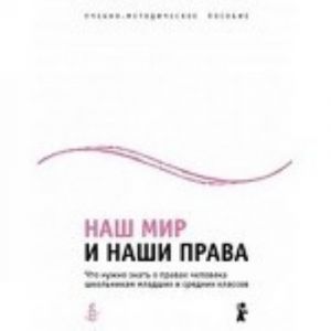 Наш мир и наши права.Что нужно знать о правах человека школ.младш.и средн.классов.Учеб-мет.пос.