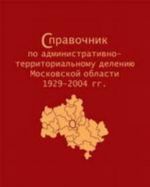 Spravochnik po administrat.-territor.deleniju Moskov.obl.1929-2004 gg.