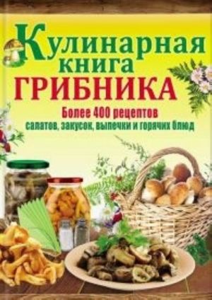 Кулинарная книга грибника.Более 400 рецептов салатов, закусок, выпечки и горячих блюд