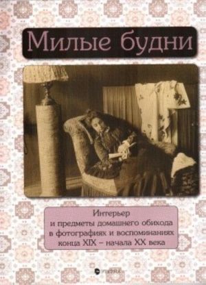 Milye budni. Interer i predmety domashnego obikhoda v fotografijakh i vospominanijakh kontsa XIX- nachala XX veka