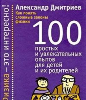 Как понять сложные законы физики.100 простых и увлек.опытов