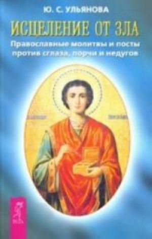 Исцеление от зла. Православные молитвы и посты против сглаза, порчи и недугов