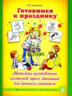 Gotovimsja k prazdniku. Metodika izgotovlenija kostjumov, kukol,  dekoratsij dlja detskogo spektaklja