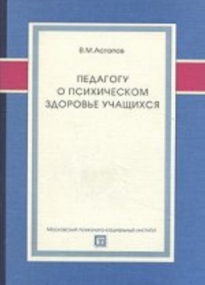 Педагогу о психическом здоровье учащихся: Учебное пособие / В. М. Астапов. - (Библиотека педагога-практика)., (Гриф)