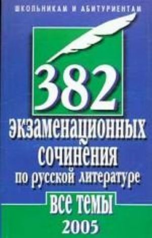 382 экзаменационных сочинения по русской литературе. Все темы 2005 г.