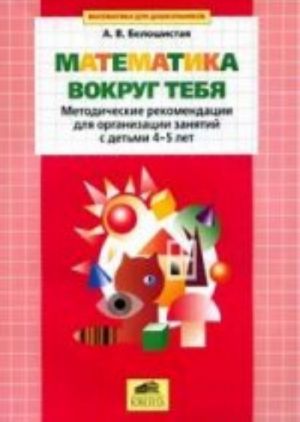 Математика вокруг тебя: Методические рекомендации для организации занятий с детьми 4-5 лет