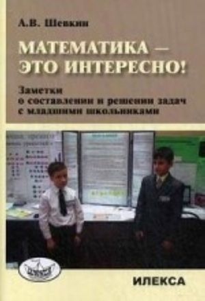 Математика - это интересно! Заметки о составлении и решении задач младшими школьниками. Методическое пособие