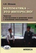 Matematika - eto interesno! Zametki o sostavlenii i reshenii zadach mladshimi shkolnikami. Metodicheskoe posobie