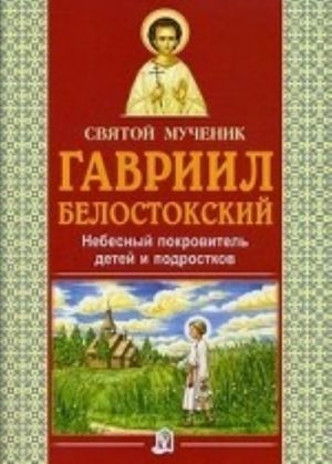 Svjatoj muchenik Gavriil Belostokskij. Nebesnyj pokrovitel detej i podrostkov