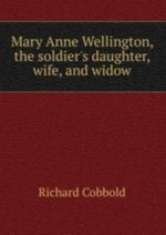 Mary Anne Wellington, the soldier's daughter, wife, and widow