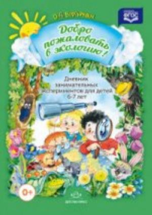 Dobro pozhalovat v ekologiju! Dnevnik zanimatelnykh eksperimentov dlja detej 6-7 let. Razrabotano v sootvetstvii s FGOS.