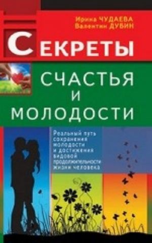 Sekrety schastja i molodosti. Realnyj put sokhranenija molodosti i dostizhenija vidovoj prodolzhitelnosti zhizni cheloveka