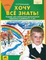 Хочу все знать! Тетрадь для совместной деятельности взрослого и ребенка 5-7 лет