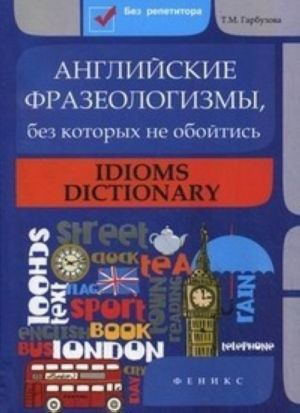 Anglijskie frazeologizmy, bez kotorykh ne obojtis / Idioms Dictionary