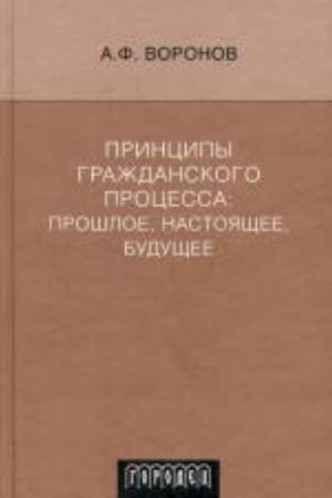 Принципы гражданского процесса: прошлое, настоящее, будущее. Воронов А. Ф.