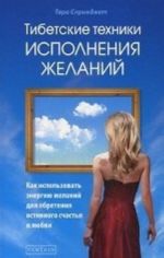 Tibetskie tekhniki ispolnenij zhelanij. Kak ispolzovat energiju zhelanij dlja obretenija istinnogo schastja i ljubvi