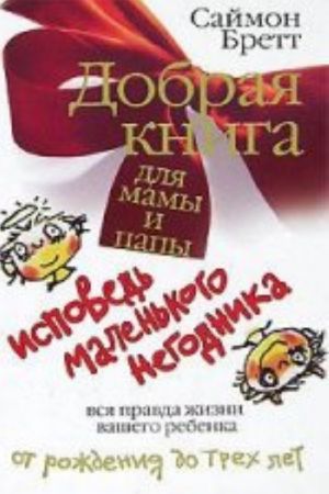 Добрая книга для мамы и папы. Исповедь маленького негодника. Вся правда жизни вашего ребенка от рождения до 3 лет