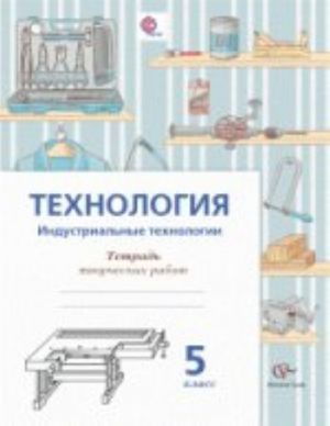 Технология. Индустриальные технологии. 5 класс. Тетрадь творческих работ