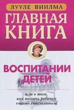 Главная книга о воспитании детей или о том, как помочь ребенку стать счастливым