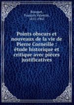 Points obscurs et nouveaux de la vie de Pierre Corneille: tude historique et critique avec pices justificatives