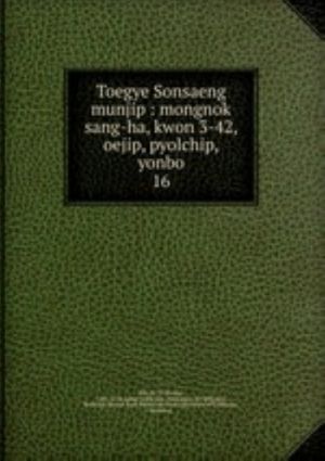 Toegye Sonsaeng munjip: mongnok sang-ha, kwon 3-42, oejip, pyolchip, yonbo. 16